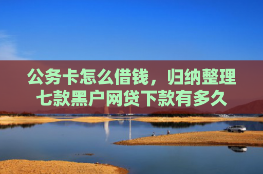 公务卡怎么借钱，归纳整理七款黑户网贷下款有多久