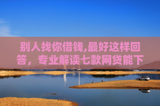 别人找你借钱,最好这样回答，专业解读七款网贷能下款的口子叫啥