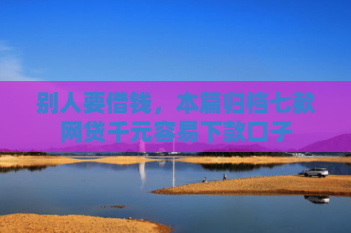 别人要借钱，本篇归档七款网贷千元容易下款口子