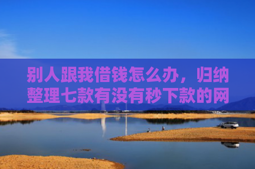 别人跟我借钱怎么办，归纳整理七款有没有秒下款的网贷口子