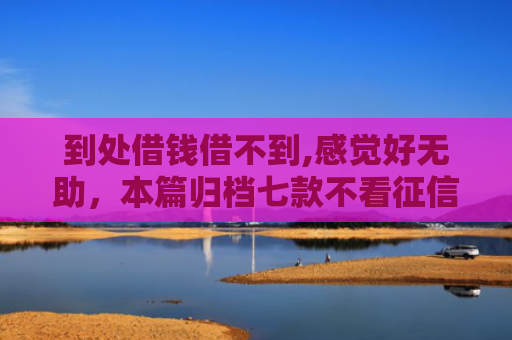 到处借钱借不到,感觉好无助，本篇归档七款不看征信下款的贷款口子