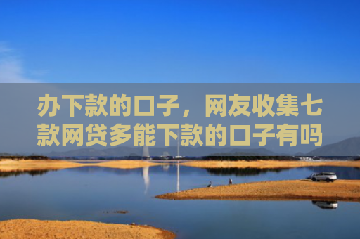 办下款的口子，网友收集七款网贷多能下款的口子有吗