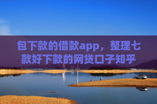 包下款的借款app，整理七款好下款的网贷口子知乎