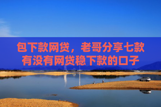 包下款网贷，老哥分享七款有没有网贷稳下款的口子