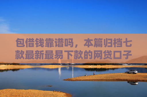 包借钱靠谱吗，本篇归档七款最新最易下款的网贷口子