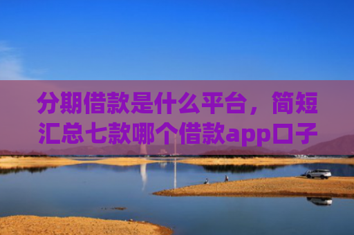 分期借款是什么平台，简短汇总七款哪个借款app口子比较好下款