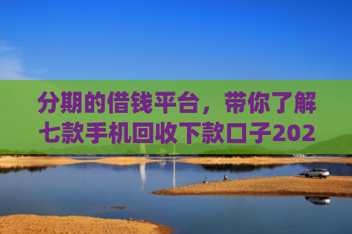 分期的借钱平台，带你了解七款手机回收下款口子2025App