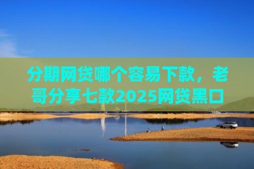 分期网贷哪个容易下款，老哥分享七款2025网贷黑口子秒下款app