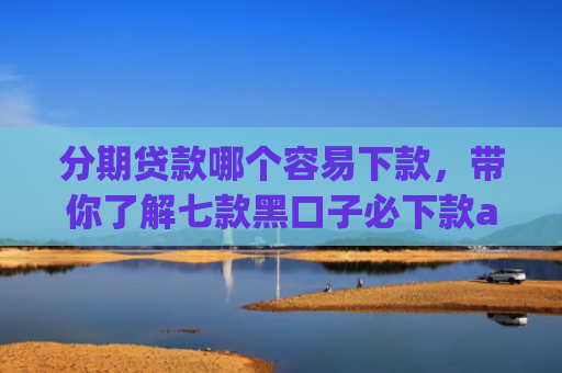 分期贷款哪个容易下款，带你了解七款黑口子必下款app2025苹果