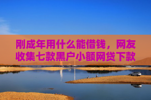 刚成年用什么能借钱，网友收集七款黑户小额网贷下款口子
