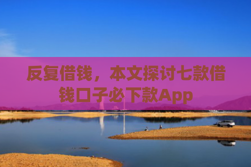 反复借钱，本文探讨七款借钱口子必下款App