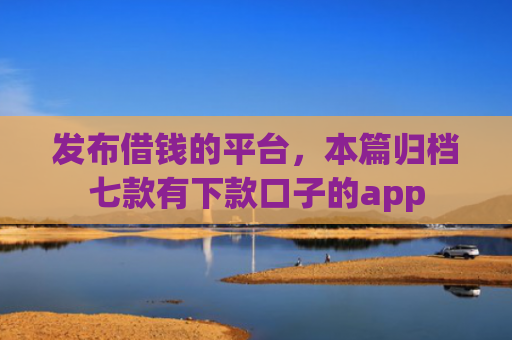 发布借钱的平台，本篇归档七款有下款口子的app