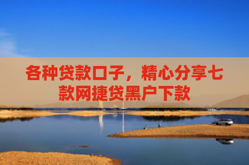 各种贷款口子，精心分享七款网捷贷黑户下款