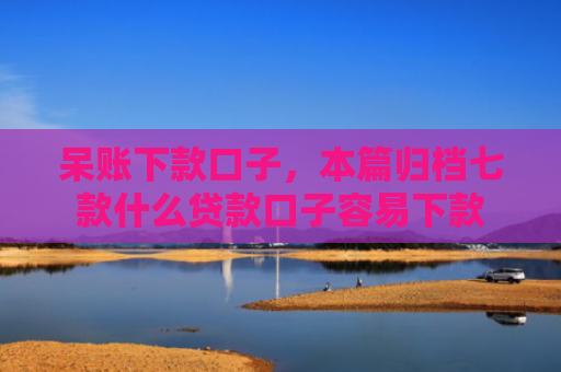 呆账下款口子，本篇归档七款什么贷款口子容易下款