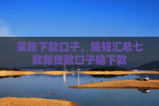 呆账下款口子，简短汇总七款新贷款口子稳下款