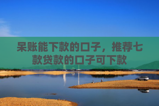 呆账能下款的口子，推荐七款贷款的口子可下款