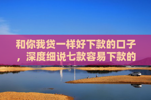 和你我贷一样好下款的口子，深度细说七款容易下款的大额黑户网贷