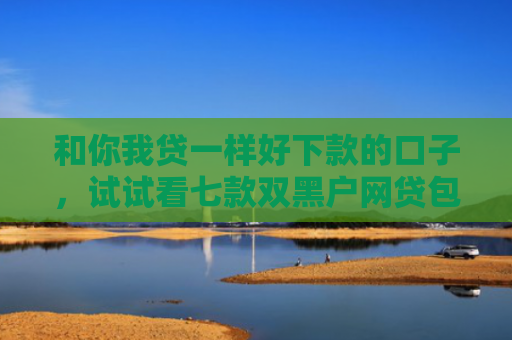 和你我贷一样好下款的口子，试试看七款双黑户网贷包下款口子