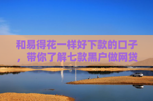 和易得花一样好下款的口子，带你了解七款黑户做网贷能下款吗