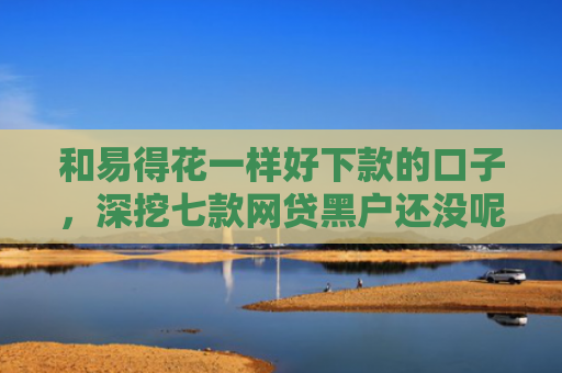 和易得花一样好下款的口子，深挖七款网贷黑户还没呢下款吗