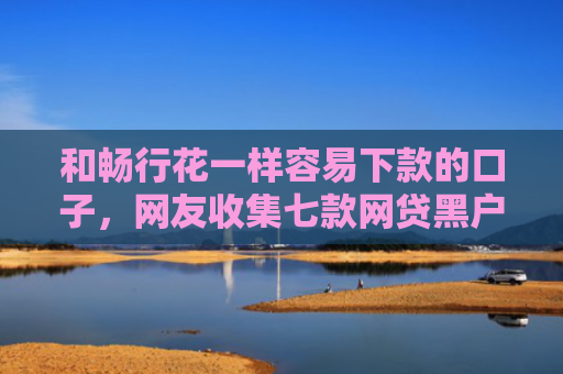 和畅行花一样容易下款的口子，网友收集七款网贷黑户怎么下款10万