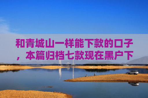 和青城山一样能下款的口子，本篇归档七款现在黑户下款的网贷