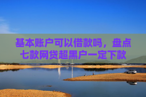基本账户可以借款吗，盘点七款网贷超黑户一定下款