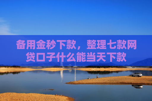 备用金秒下款，整理七款网贷口子什么能当天下款