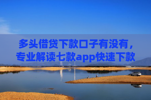 多头借贷下款口子有没有，专业解读七款app快速下款口子
