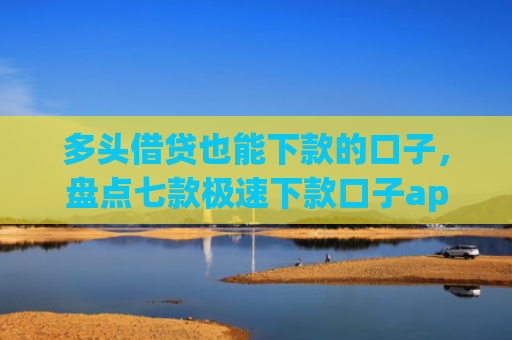 多头借贷也能下款的口子，盘点七款极速下款口子app