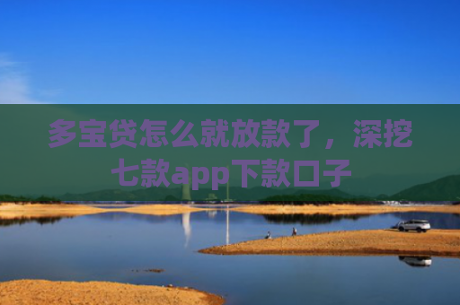 多宝贷怎么就放款了，深挖七款app下款口子
