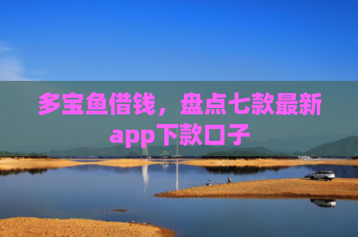 多宝鱼借钱，盘点七款最新app下款口子