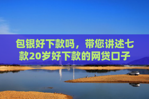 包银好下款吗，带您讲述七款20岁好下款的网贷口子