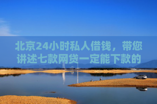 北京24小时私人借钱，带您讲述七款网贷一定能下款的口子