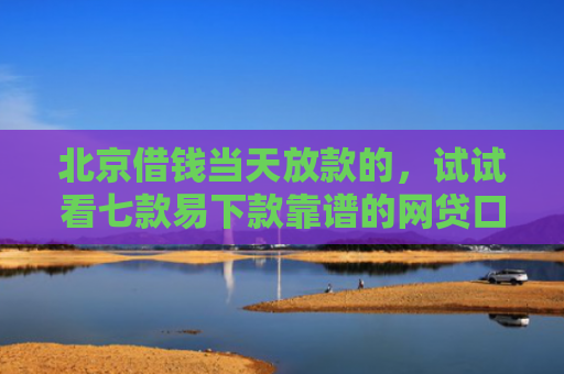 北京借钱当天放款的，试试看七款易下款靠谱的网贷口子
