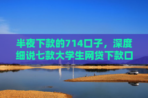 半夜下款的714口子，深度细说七款大学生网贷下款口子