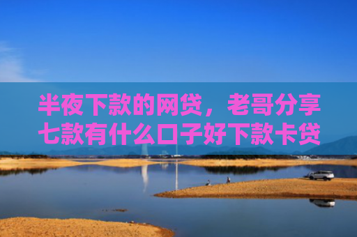 半夜下款的网贷，老哥分享七款有什么口子好下款卡贷网