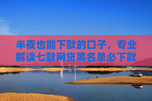 半夜也能下款的口子，专业解读七款网贷黑名单必下款口子
