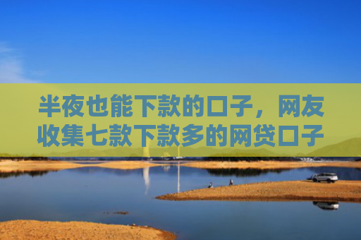 半夜也能下款的口子，网友收集七款下款多的网贷口子叫什么