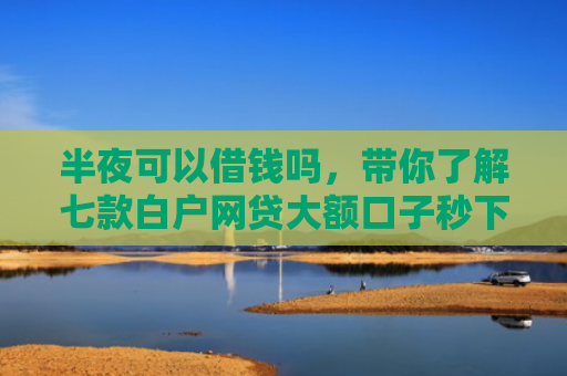 半夜可以借钱吗，带你了解七款白户网贷大额口子秒下款