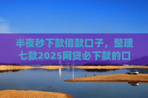半夜秒下款借款口子，整理七款2025网贷必下款的口子app