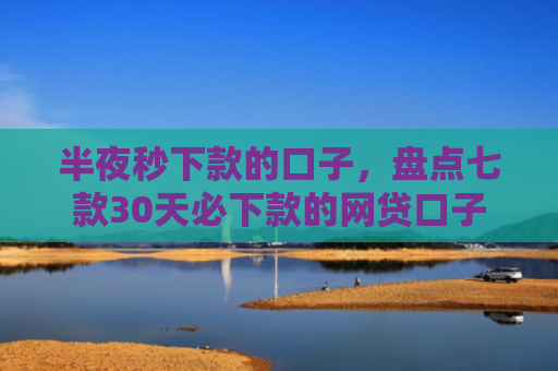 半夜秒下款的口子，盘点七款30天必下款的网贷口子
