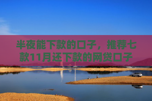 半夜能下款的口子，推荐七款11月还下款的网贷口子