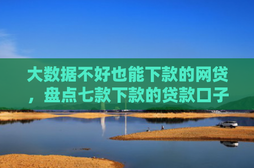 大数据不好也能下款的网贷，盘点七款下款的贷款口子