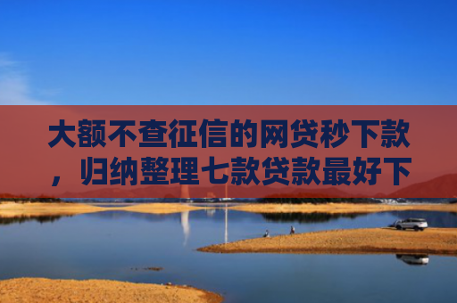 大额不查征信的网贷秒下款，归纳整理七款贷款最好下款口子