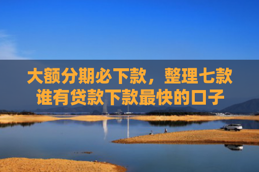大额分期必下款，整理七款谁有贷款下款最快的口子