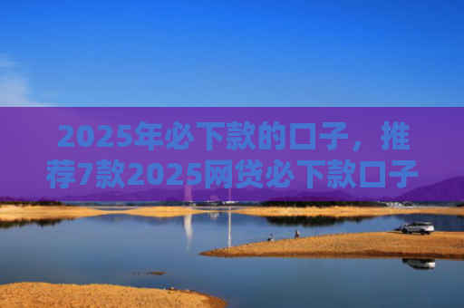 2025年必下款的口子，推荐7款2025网贷必下款口子