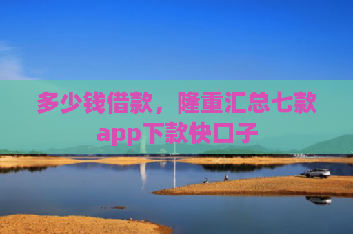 多少钱借款，隆重汇总七款app下款快口子