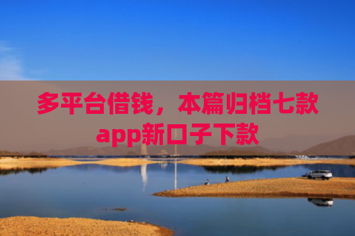 多平台借钱，本篇归档七款app新口子下款