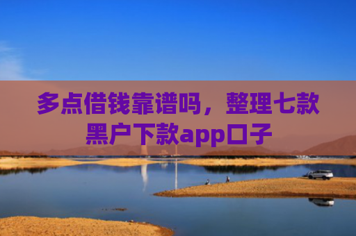 多点借钱靠谱吗，整理七款黑户下款app口子